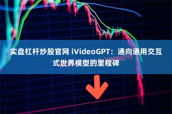 实盘杠杆炒股官网 iVideoGPT：通向通用交互式世界模型的里程碑