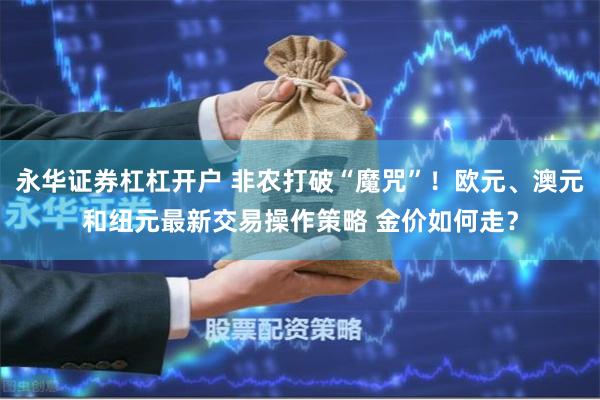 永华证券杠杠开户 非农打破“魔咒”！欧元、澳元和纽元最新交易操作策略 金价如何走？