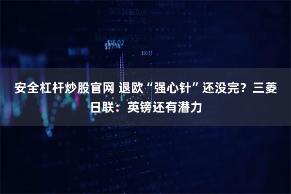 安全杠杆炒股官网 退欧“强心针”还没完？三菱日联：英镑还有潜力