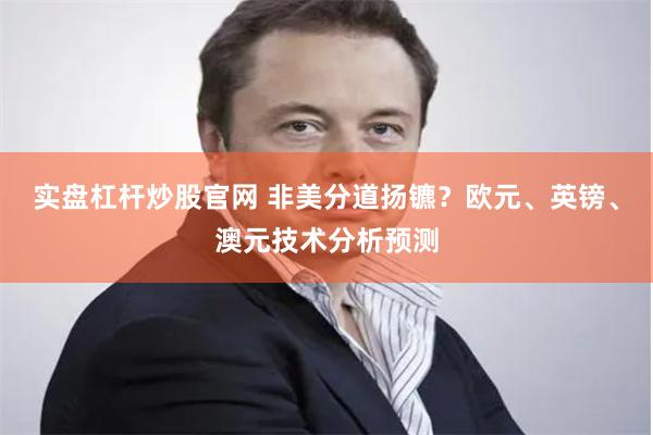 实盘杠杆炒股官网 非美分道扬镳？欧元、英镑、澳元技术分析预测