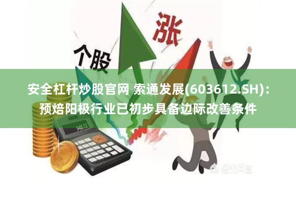 安全杠杆炒股官网 索通发展(603612.SH)：预焙阳极行业已初步具备边际改善条件