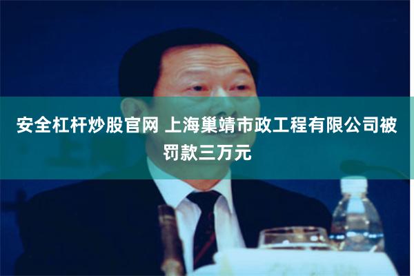安全杠杆炒股官网 上海巢靖市政工程有限公司被罚款三万元