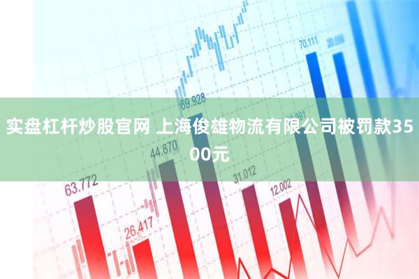 实盘杠杆炒股官网 上海俊雄物流有限公司被罚款3500元