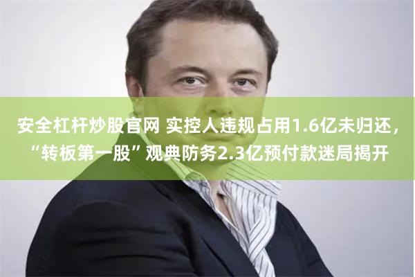安全杠杆炒股官网 实控人违规占用1.6亿未归还，“转板第一股”观典防务2.3亿预付款迷局揭开