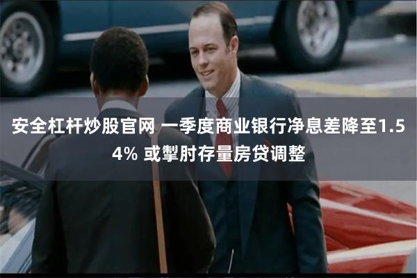 安全杠杆炒股官网 一季度商业银行净息差降至1.54% 或掣肘存量房贷调整