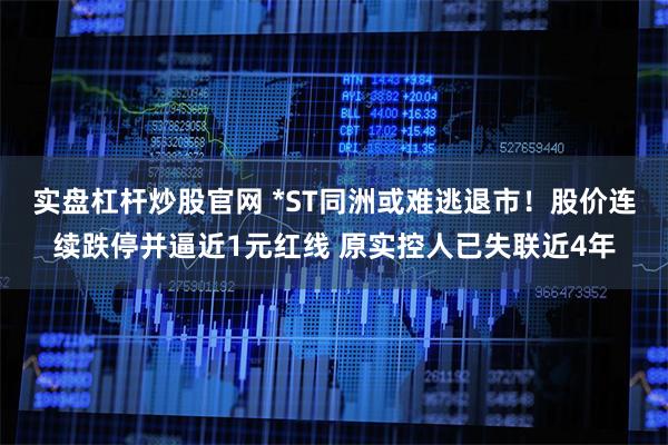 实盘杠杆炒股官网 *ST同洲或难逃退市！股价连续跌停并逼近1元红线 原实控人已失联近4年