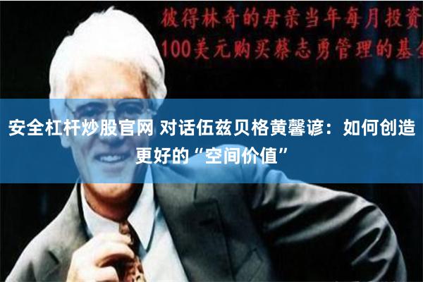 安全杠杆炒股官网 对话伍兹贝格黄馨谚：如何创造更好的“空间价值”