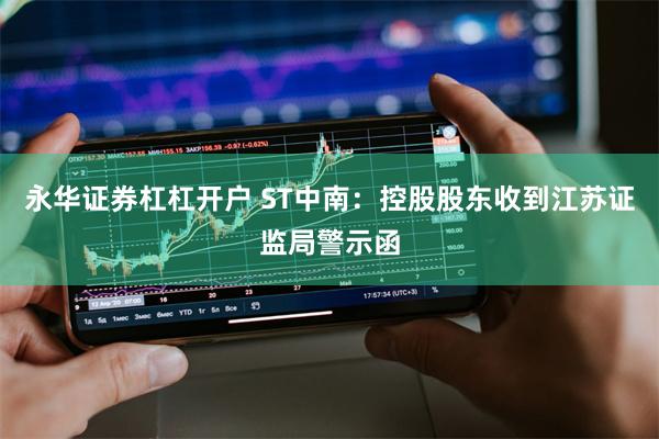 永华证券杠杠开户 ST中南：控股股东收到江苏证监局警示函