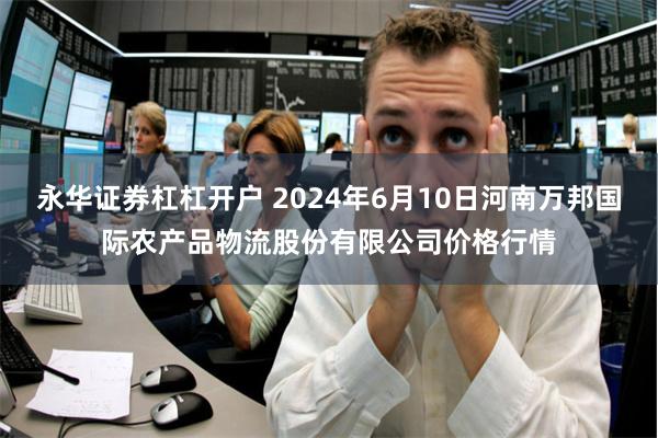 永华证券杠杠开户 2024年6月10日河南万邦国际农产品物流股份有限公司价格行情