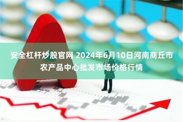 安全杠杆炒股官网 2024年6月10日河南商丘市农产品中心批发市场价格行情