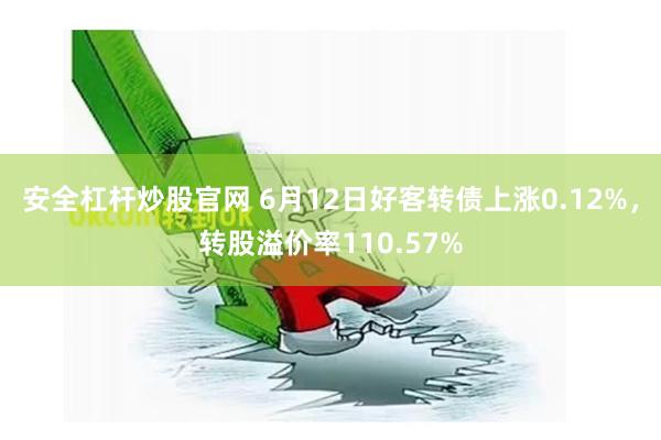 安全杠杆炒股官网 6月12日好客转债上涨0.12%，转股溢价率110.57%
