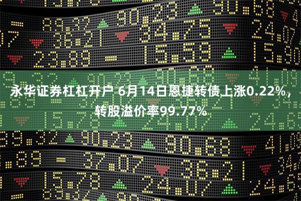 永华证券杠杠开户 6月14日恩捷转债上涨0.22%，转股溢价率99.77%