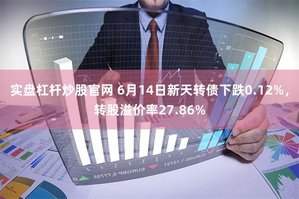 实盘杠杆炒股官网 6月14日新天转债下跌0.12%，转股溢价率27.86%
