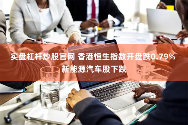 实盘杠杆炒股官网 香港恒生指数开盘跌0.79% 新能源汽车股下跌