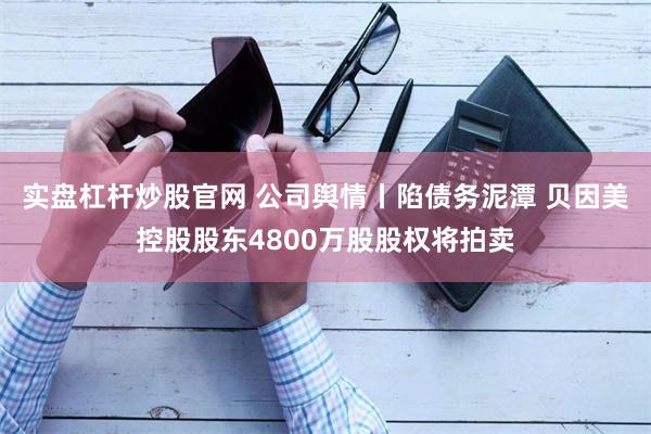 实盘杠杆炒股官网 公司舆情丨陷债务泥潭 贝因美控股股东4800万股股权将拍卖