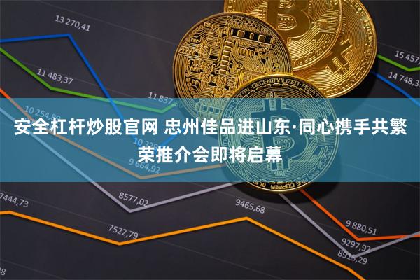 安全杠杆炒股官网 忠州佳品进山东·同心携手共繁荣推介会即将启幕