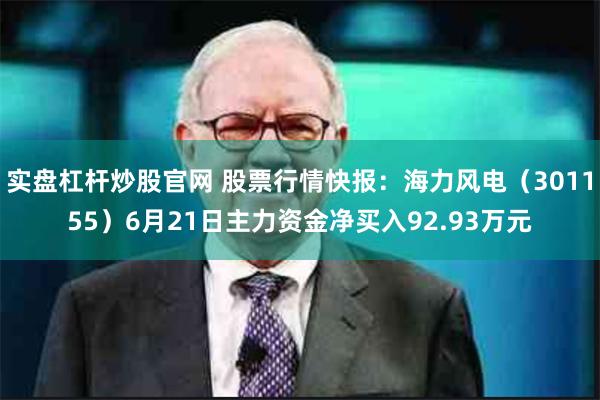 实盘杠杆炒股官网 股票行情快报：海力风电（301155）6月21日主力资金净买入92.93万元