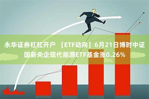 永华证券杠杠开户 【ETF动向】6月21日博时中证国新央企现代能源ETF基金涨0.26%