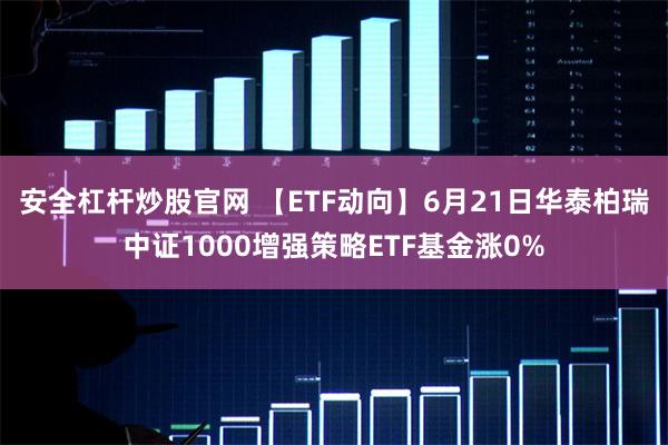 安全杠杆炒股官网 【ETF动向】6月21日华泰柏瑞中证1000增强策略ETF基金涨0%