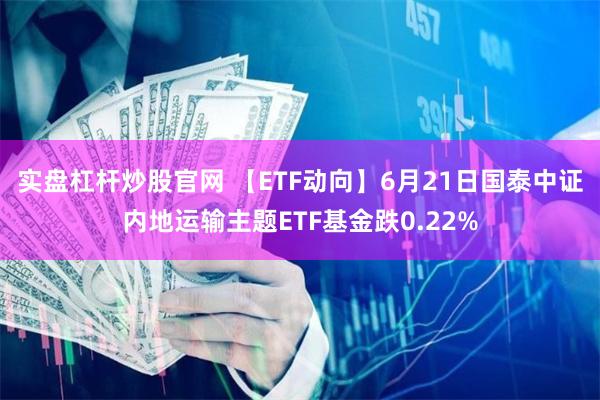 实盘杠杆炒股官网 【ETF动向】6月21日国泰中证内地运输主题ETF基金跌0.22%
