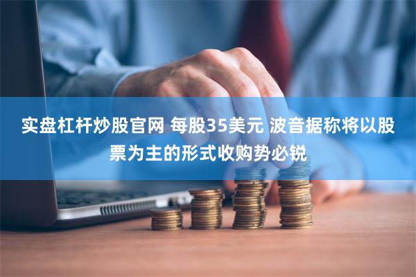实盘杠杆炒股官网 每股35美元 波音据称将以股票为主的形式收购势必锐