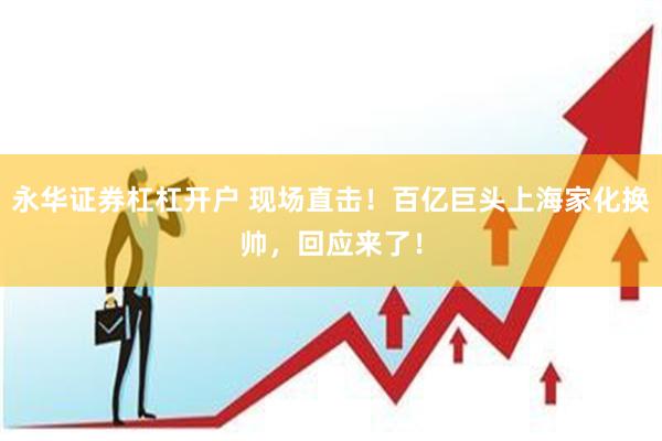 永华证券杠杠开户 现场直击！百亿巨头上海家化换帅，回应来了！