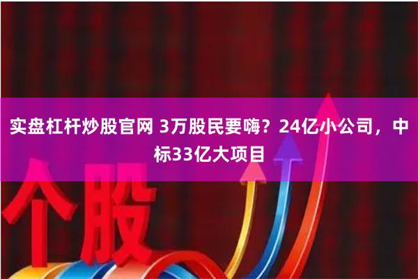 实盘杠杆炒股官网 3万股民要嗨？24亿小公司，中标33亿大项目