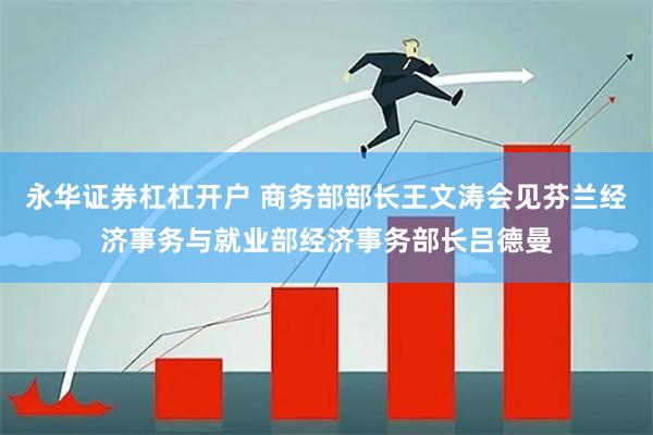 永华证券杠杠开户 商务部部长王文涛会见芬兰经济事务与就业部经济事务部长吕德曼