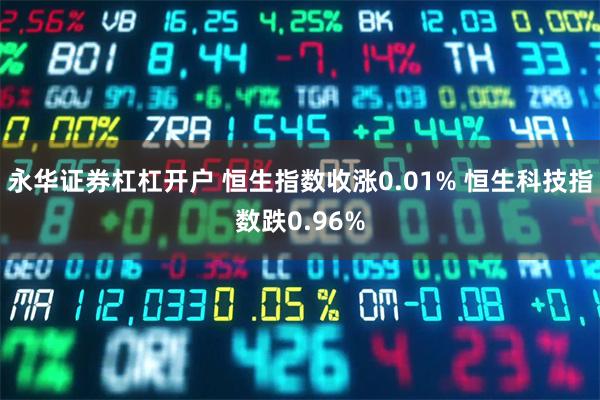 永华证券杠杠开户 恒生指数收涨0.01% 恒生科技指数跌0.96%