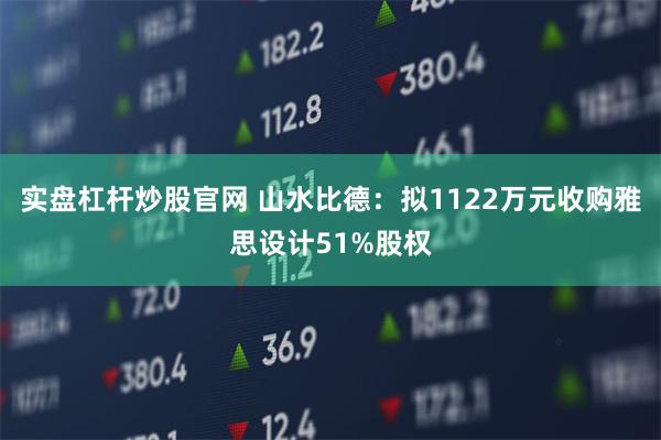 实盘杠杆炒股官网 山水比德：拟1122万元收购雅思设计51%股权