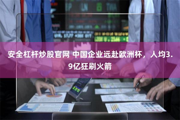 安全杠杆炒股官网 中国企业远赴欧洲杯，人均3.9亿狂刷火箭