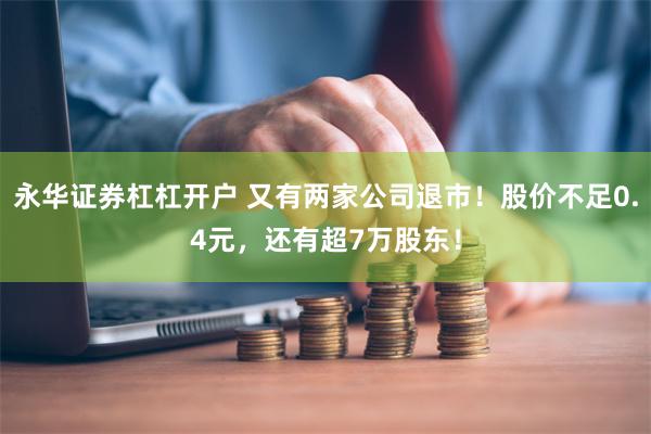永华证券杠杠开户 又有两家公司退市！股价不足0.4元，还有超7万股东！