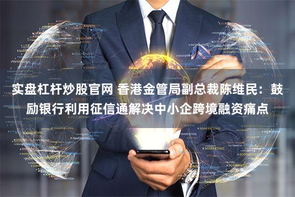 实盘杠杆炒股官网 香港金管局副总裁陈维民：鼓励银行利用征信通解决中小企跨境融资痛点
