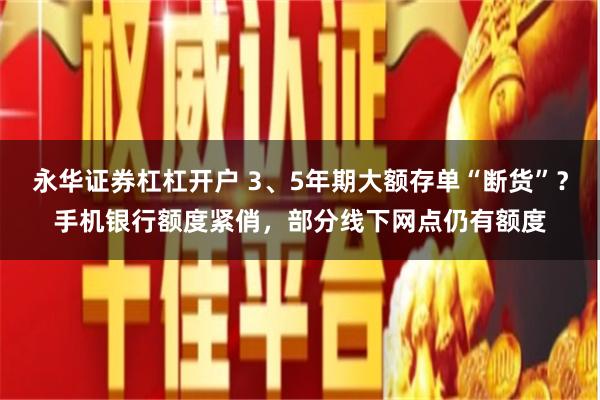永华证券杠杠开户 3、5年期大额存单“断货”？手机银行额度紧俏，部分线下网点仍有额度