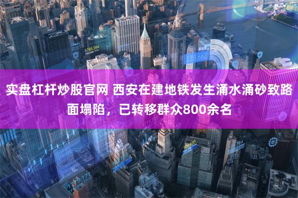 实盘杠杆炒股官网 西安在建地铁发生涌水涌砂致路面塌陷，已转移群众800余名