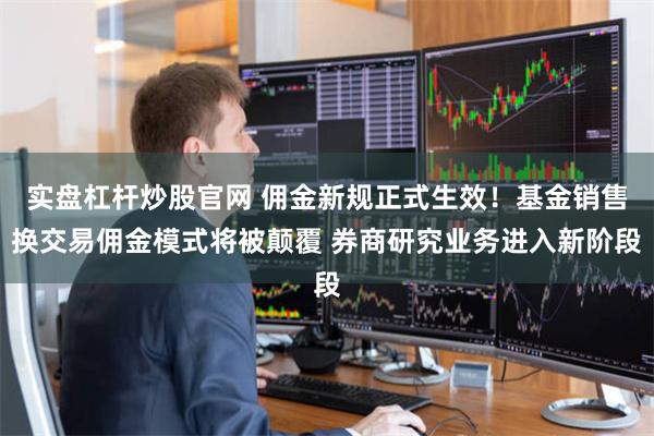 实盘杠杆炒股官网 佣金新规正式生效！基金销售换交易佣金模式将被颠覆 券商研究业务进入新阶段