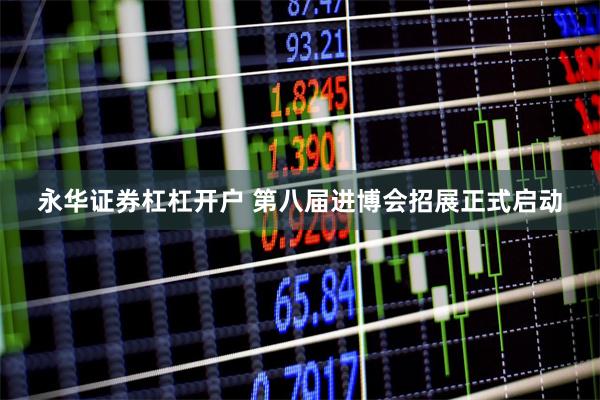 永华证券杠杠开户 第八届进博会招展正式启动
