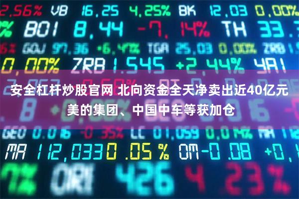 安全杠杆炒股官网 北向资金全天净卖出近40亿元 美的集团、中国中车等获加仓