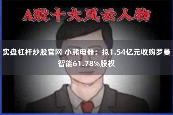 实盘杠杆炒股官网 小熊电器：拟1.54亿元收购罗曼智能61.78%股权
