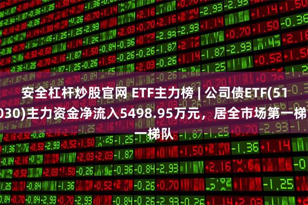 安全杠杆炒股官网 ETF主力榜 | 公司债ETF(511030)主力资金净流入5498.95万元，居全市场第一梯队