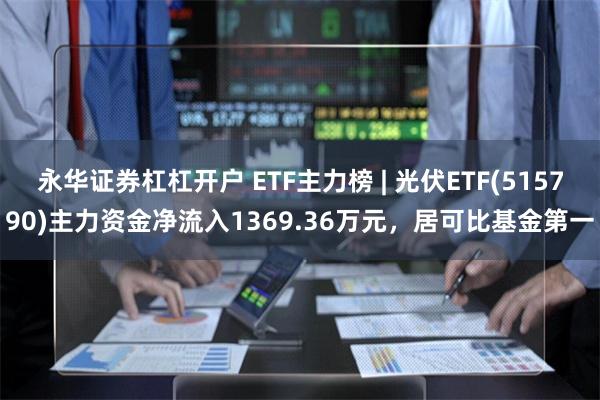 永华证券杠杠开户 ETF主力榜 | 光伏ETF(515790)主力资金净流入1369.36万元，居可比基金第一
