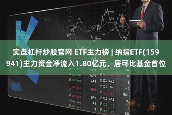 实盘杠杆炒股官网 ETF主力榜 | 纳指ETF(159941)主力资金净流入1.80亿元，居可比基金首位