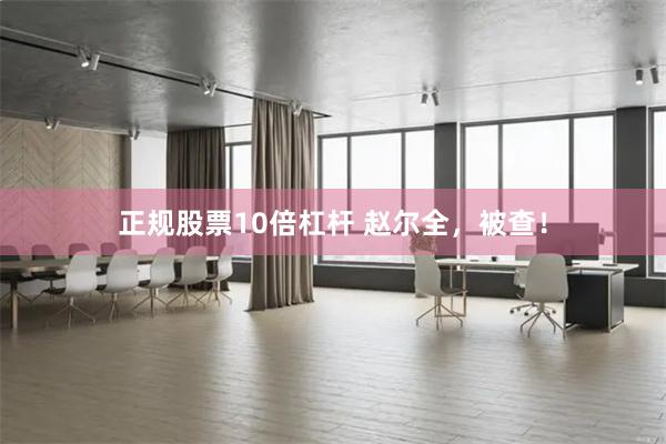 正规股票10倍杠杆 赵尔全，被查！