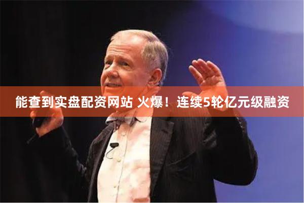 能查到实盘配资网站 火爆！连续5轮亿元级融资