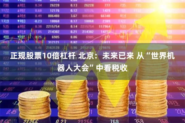 正规股票10倍杠杆 北京：未来已来 从“世界机器人大会”中看税收