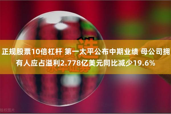 正规股票10倍杠杆 第一太平公布中期业绩 母公司拥有人应占溢利2.778亿美元同比减少19.6%