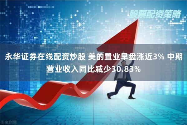 永华证券在线配资炒股 美的置业早盘涨近3% 中期营业收入同比减少30.83%