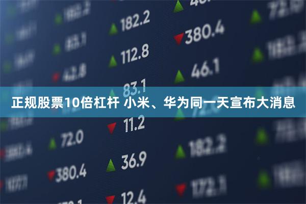 正规股票10倍杠杆 小米、华为同一天宣布大消息