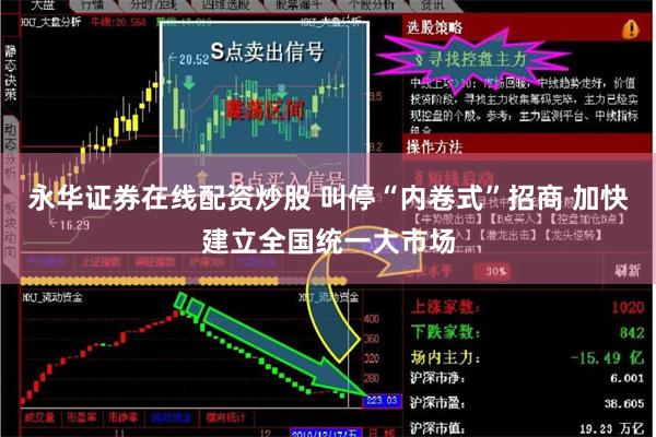 永华证券在线配资炒股 叫停“内卷式”招商 加快建立全国统一大市场