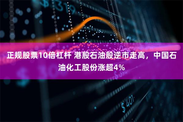 正规股票10倍杠杆 港股石油股逆市走高，中国石油化工股份涨超4%